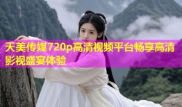 天美传媒720p高清视频平台畅享高清影视盛宴体验