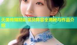 天美传媒精彩演员阵容全揭秘与作品介绍