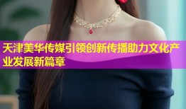 天津美华传媒引领创新传播助力文化产业发展新篇章
