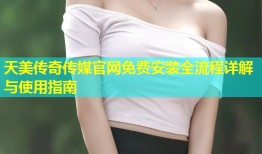 天美传奇传媒官网免费安装全流程详解与使用指南