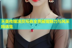 天美传媒演员写真全景展现魅力与风采精选集