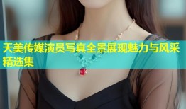 天美传媒演员写真全景展现魅力与风采精选集
