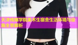 天津传媒学院美术生宿舍生活环境与设施全景解析