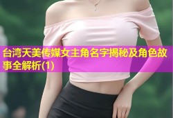 台湾天美传媒女主角名字揭秘及角色故事全解析(1)