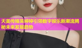 天美传媒吴婷婷引领数字娱乐新潮流揭秘未来发展趋势