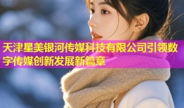 天津星美银河传媒科技有限公司引领数字传媒创新发展新篇章