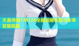 天美传媒TM124全新战略布局与未来发展展望