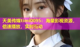 天美传媒timi0095：海量影视资源，倍速播放，实时互动