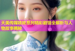 天美传媒娃娃系列精彩剧情全解析与人物故事揭秘