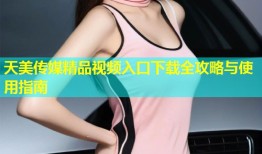天美传媒精品视频入口下载全攻略与使用指南