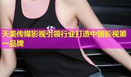 天美传媒影视引领行业打造中国影视第一品牌