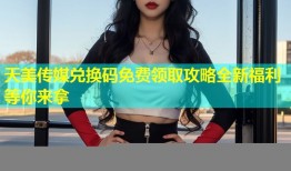 天美传媒兑换码免费领取攻略全新福利等你来拿