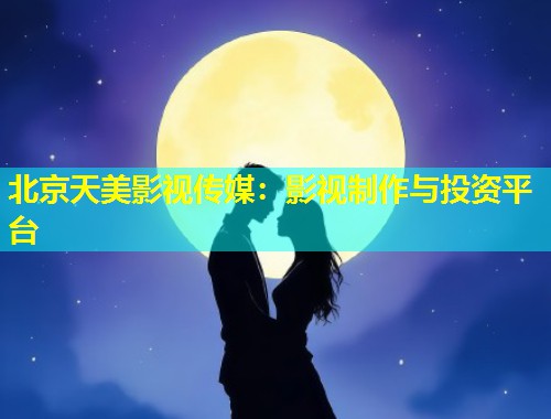 北京天美影视传媒：影视制作与投资平台