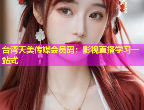台湾天美传媒会员码：影视直播学习一站式