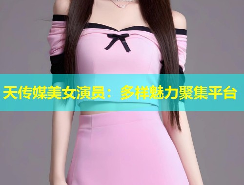 天传媒美女演员：多样魅力聚集平台