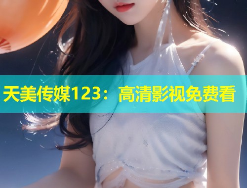 天美传媒123：高清影视免费看