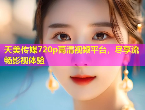 天美传媒720p高清视频平台，尽享流畅影视体验