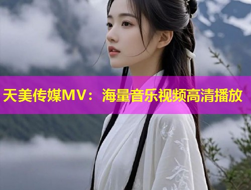 天美传媒MV：海量音乐视频高清播放