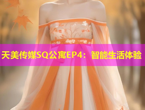 天美传媒SQ公寓EP4：智能生活体验