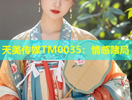 天美传媒TM0035：情感赌局