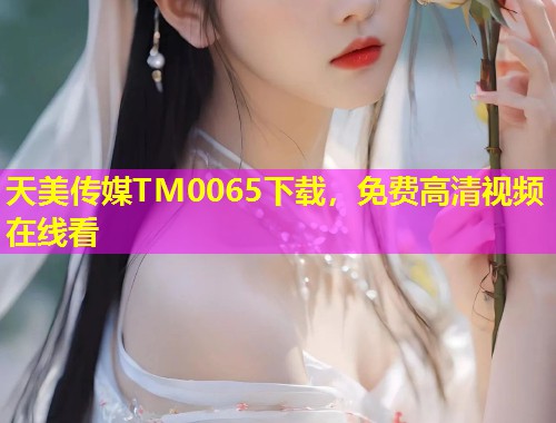 天美传媒TM0065下载，免费高清视频在线看