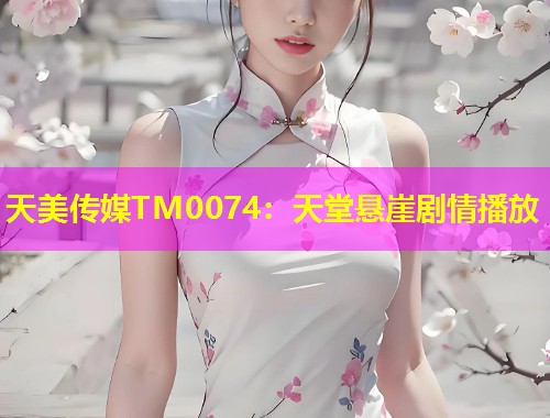 天美传媒TM0074：天堂悬崖剧情播放