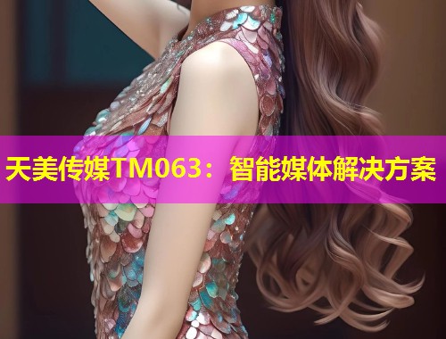 天美传媒TM063：智能媒体解决方案
