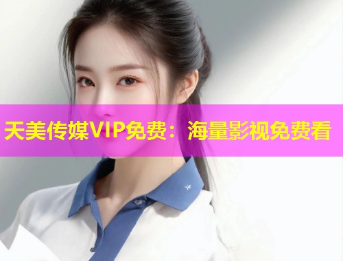 天美传媒VIP免费：海量影视免费看
