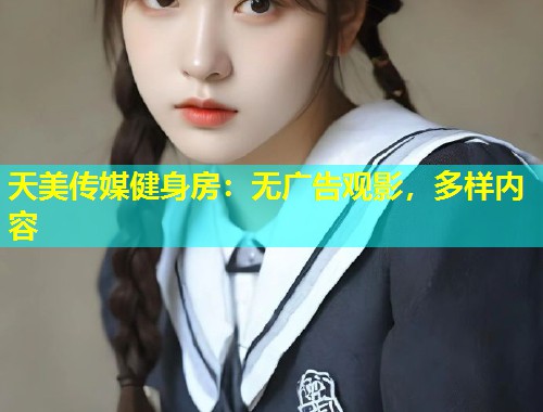 天美传媒健身房：无广告观影，多样内容