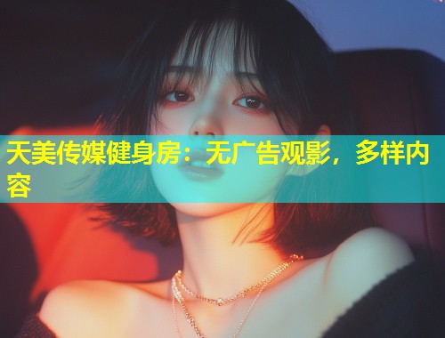 天美传媒健身房：无广告观影，多样内容