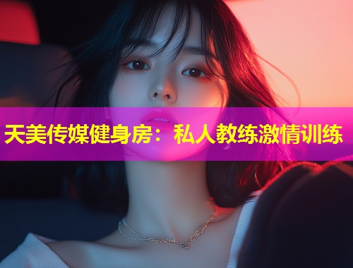 天美传媒健身房：私人教练激情训练