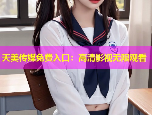 天美传媒免费入口：高清影视无限观看