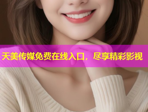 天美传媒免费在线入口，尽享精彩影视