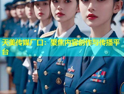 天美传媒厂口：聚焦内容创作与传播平台