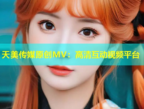 天美传媒原创MV：高清互动视频平台