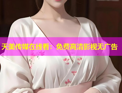 天美传媒在线看：免费高清影视无广告
