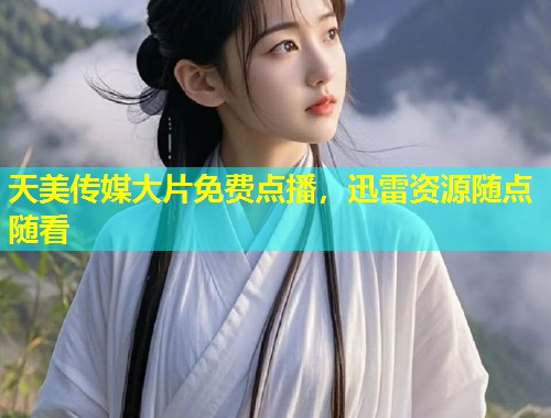 天美传媒大片免费点播，迅雷资源随点随看