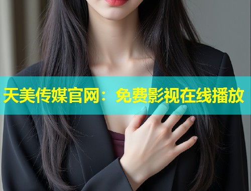 天美传媒官网：免费影视在线播放
