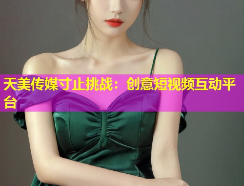 天美传媒寸止挑战：创意短视频互动平台