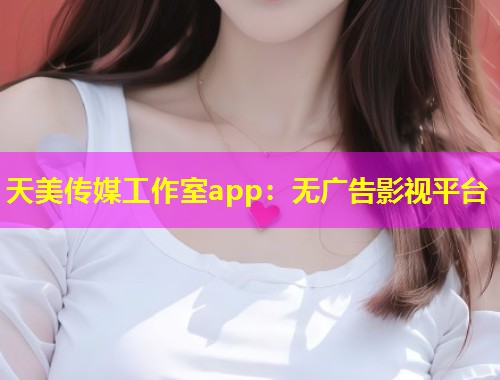 天美传媒工作室app：无广告影视平台