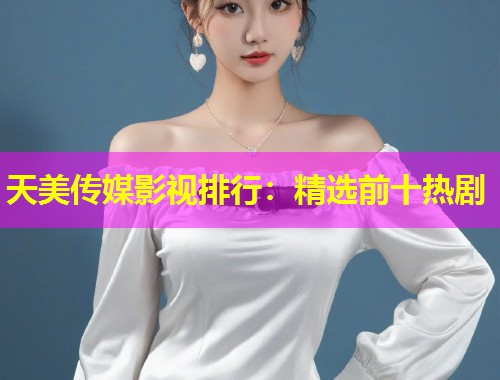 天美传媒影视排行：精选前十热剧