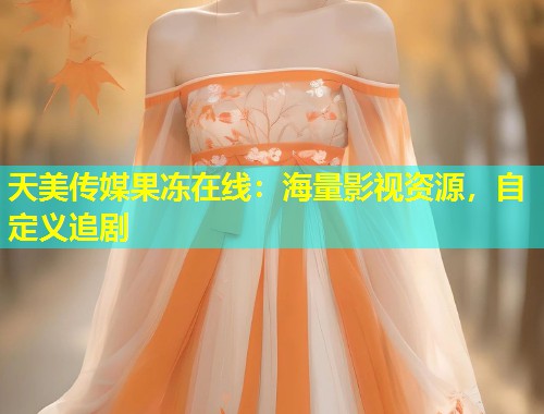 天美传媒果冻在线：海量影视资源，自定义追剧
