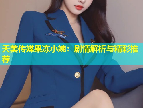 天美传媒果冻小婉：剧情解析与精彩推荐