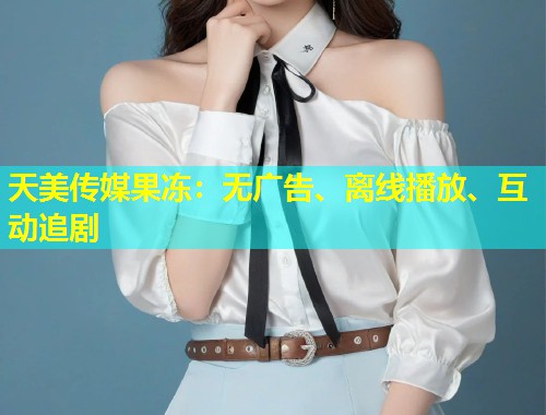 天美传媒果冻：无广告、离线播放、互动追剧