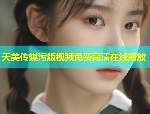 天美传媒污版视频免费高清在线播放