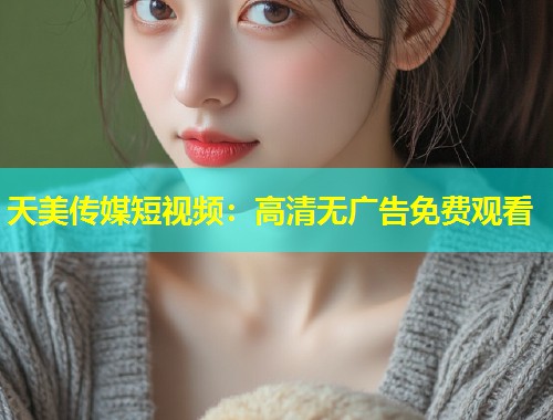 天美传媒短视频：高清无广告免费观看