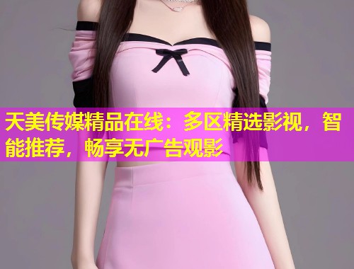 天美传媒精品在线：多区精选影视，智能推荐，畅享无广告观影