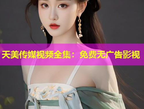 天美传媒视频全集：免费无广告影视