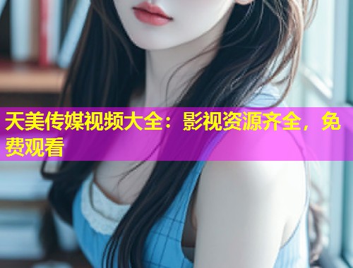 天美传媒视频大全：影视资源齐全，免费观看