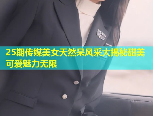 25期传媒美女天然呆风采大揭秘甜美可爱魅力无限